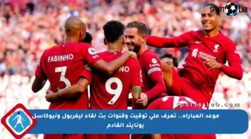 موعد المباراة.. تعرف على توقيت وقنوات بث لقاء ليفربول ونيوكاسل يونايتد القادم
